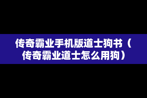 传奇霸业手机版道士狗书（传奇霸业道士怎么用狗）