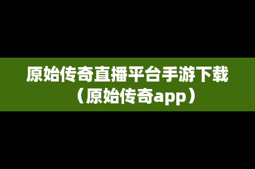 原始传奇直播平台手游下载（原始传奇app）