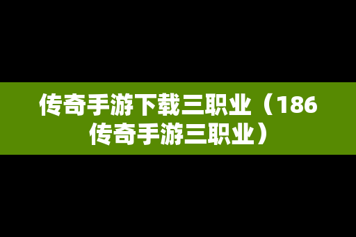 传奇手游下载三职业（186传奇手游三职业）