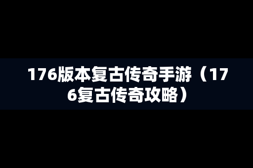 176版本复古传奇手游（176复古传奇攻略）