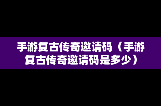 手游复古传奇邀请码（手游复古传奇邀请码是多少）