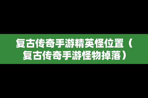 复古传奇手游精英怪位置（复古传奇手游怪物掉落）