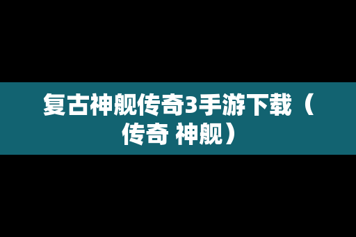 复古神舰传奇3手游下载（传奇 神舰）