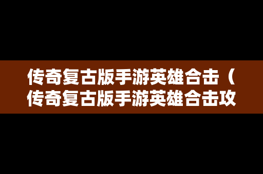 传奇复古版手游英雄合击（传奇复古版手游英雄合击攻略）