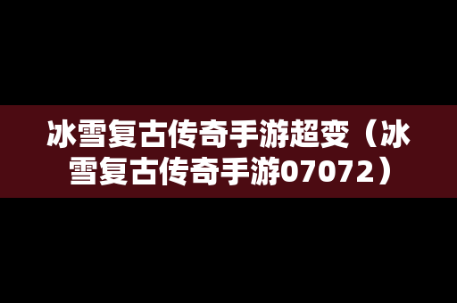 冰雪复古传奇手游超变（冰雪复古传奇手游07072）