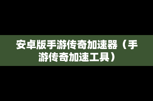安卓版手游传奇加速器（手游传奇加速工具）