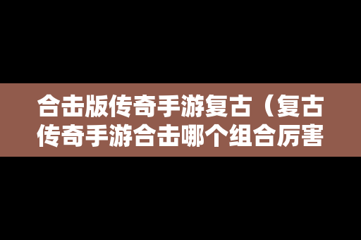 合击版传奇手游复古（复古传奇手游合击哪个组合厉害）