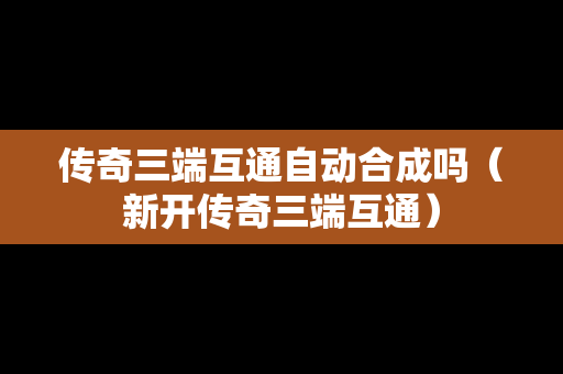 传奇三端互通自动合成吗（新开传奇三端互通）