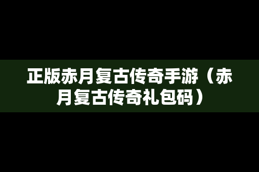 正版赤月复古传奇手游（赤月复古传奇礼包码）