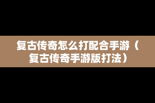 复古传奇怎么打配合手游（复古传奇手游版打法）