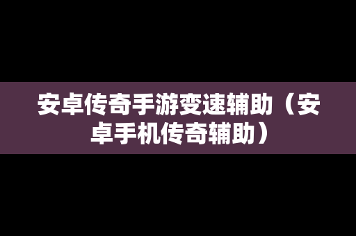安卓传奇手游变速辅助（安卓手机传奇辅助）