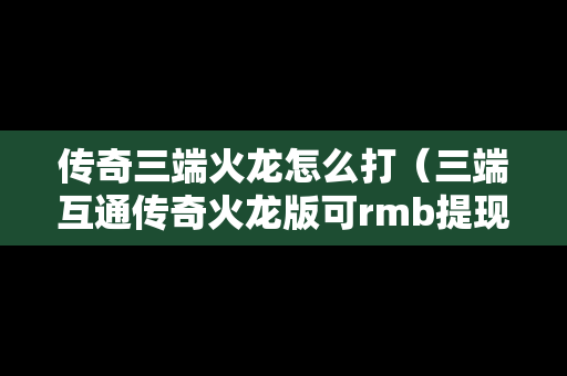 传奇三端火龙怎么打（三端互通传奇火龙版可rmb提现版）