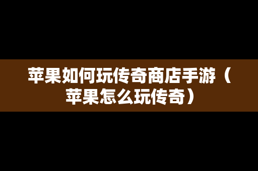 苹果如何玩传奇商店手游（苹果怎么玩传奇）