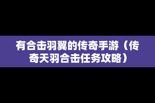 有合击羽翼的传奇手游（传奇天羽合击任务攻略）