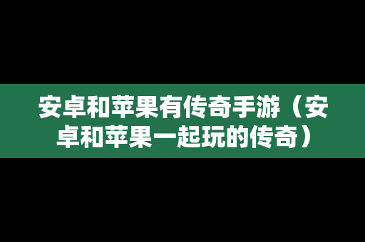 安卓和苹果有传奇手游（安卓和苹果一起玩的传奇）