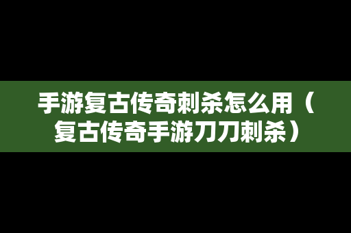 手游复古传奇刺杀怎么用（复古传奇手游刀刀刺杀）
