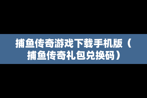 捕鱼传奇游戏下载手机版（捕鱼传奇礼包兑换码）