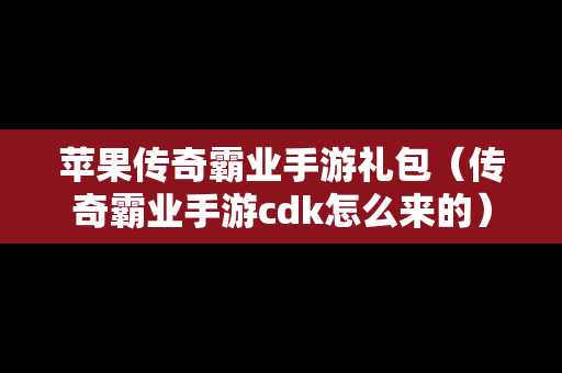 苹果传奇霸业手游礼包（传奇霸业手游cdk怎么来的）