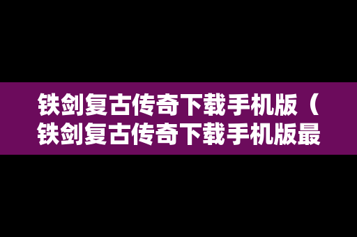 铁剑复古传奇下载手机版（铁剑复古传奇下载手机版最新）