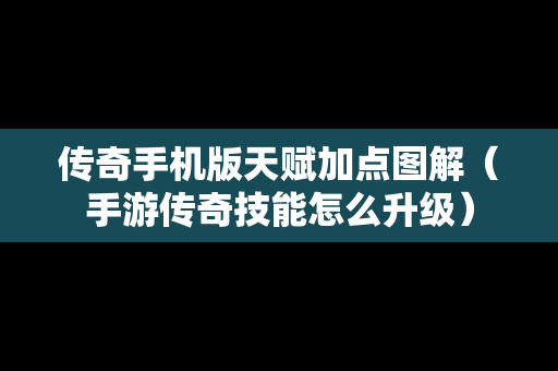 传奇手机版天赋加点图解（手游传奇技能怎么升级）