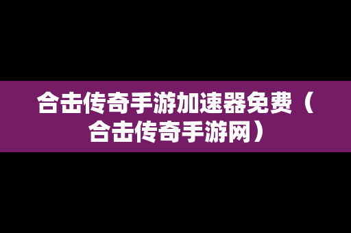 合击传奇手游加速器免费（合击传奇手游网）