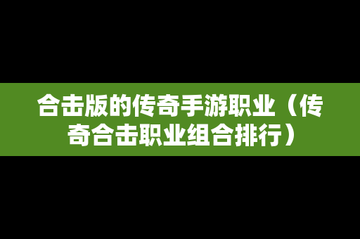 合击版的传奇手游职业（传奇合击职业组合排行）