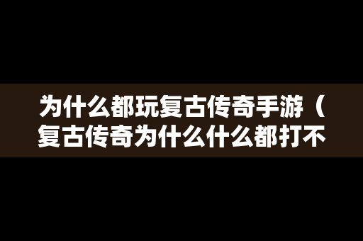 为什么都玩复古传奇手游（复古传奇为什么什么都打不出来）
