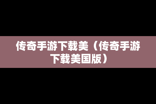 传奇手游下载美（传奇手游下载美国版）