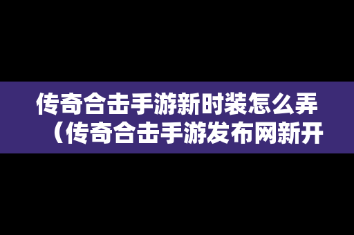 传奇合击手游新时装怎么弄（传奇合击手游发布网新开服）