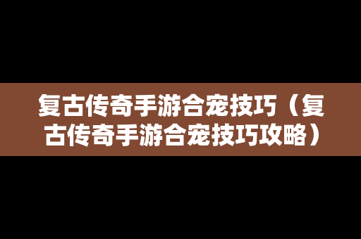 复古传奇手游合宠技巧（复古传奇手游合宠技巧攻略）