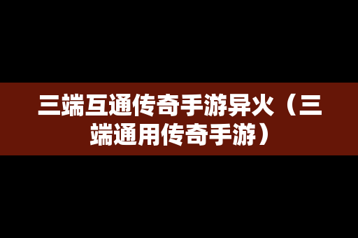三端互通传奇手游异火（三端通用传奇手游）