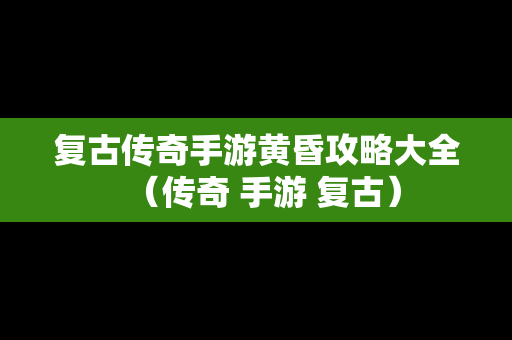 复古传奇手游黄昏攻略大全（传奇 手游 复古）