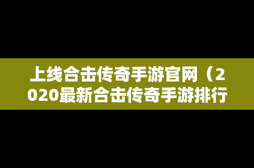 上线合击传奇手游官网（2020最新合击传奇手游排行榜）