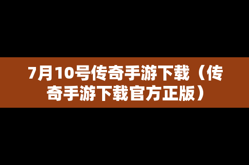 7月10号传奇手游下载（传奇手游下载官方正版）