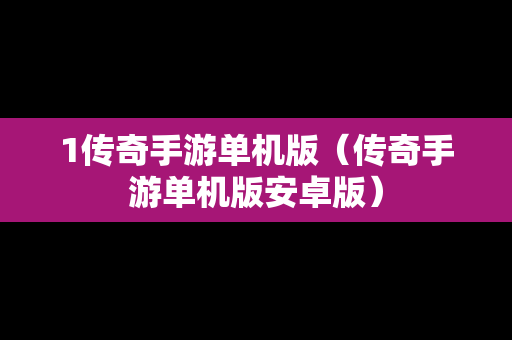 1传奇手游单机版（传奇手游单机版安卓版）