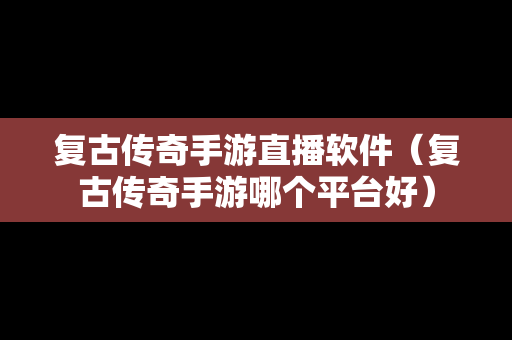 复古传奇手游直播软件（复古传奇手游哪个平台好）