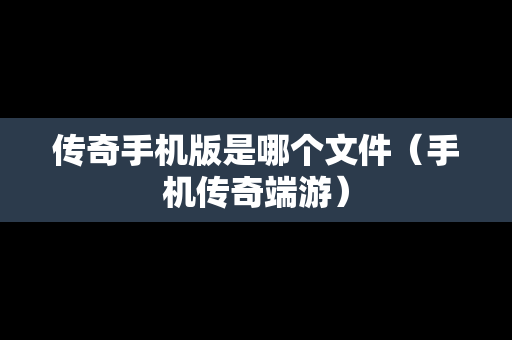 传奇手机版是哪个文件（手机传奇端游）