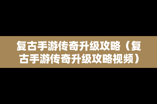 复古手游传奇升级攻略（复古手游传奇升级攻略视频）