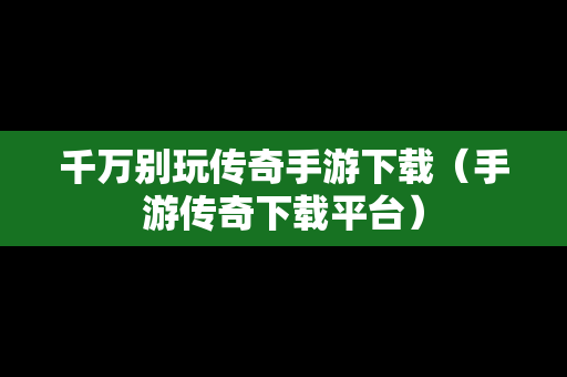 千万别玩传奇手游下载（手游传奇下载平台）