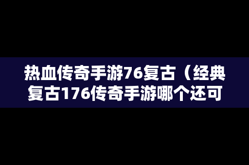 热血传奇手游76复古（经典复古176传奇手游哪个还可以）