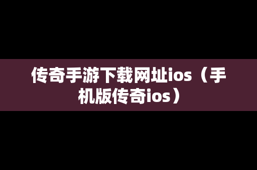 传奇手游下载网址ios（手机版传奇ios）