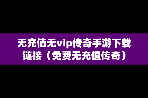 无充值无vip传奇手游下载链接（免费无充值传奇）