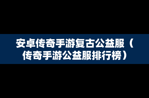 安卓传奇手游复古公益服（传奇手游公益服排行榜）