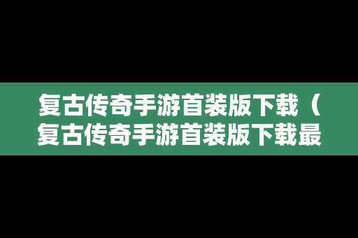 复古传奇手游首装版下载（复古传奇手游首装版下载最新）