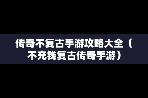 传奇不复古手游攻略大全（不充钱复古传奇手游）