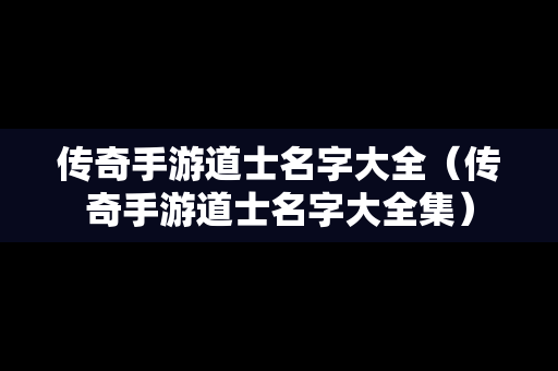 传奇手游道士名字大全（传奇手游道士名字大全集）
