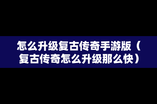 怎么升级复古传奇手游版（复古传奇怎么升级那么快）