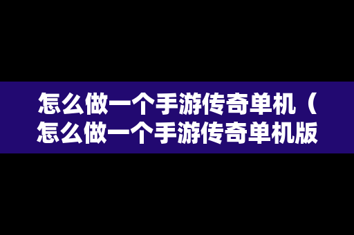 怎么做一个手游传奇单机（怎么做一个手游传奇单机版）