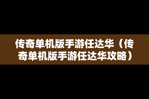传奇单机版手游任达华（传奇单机版手游任达华攻略）