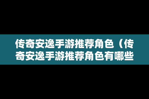 传奇安逸手游推荐角色（传奇安逸手游推荐角色有哪些）